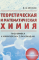 Еремин. Теоретическая и математическая химия. Подготовка к химическим олимпиадам. Для школьников.