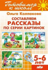 Готовимся к школе. Составляем рассказы по серии картинок. 5-6 лет. / Колпакова.