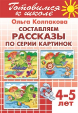 Готовимся к школе. Составляем рассказы по серии картинок. Для детей 4-5 лет. / Колпакова.