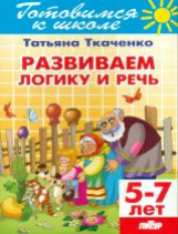 Готовимся к школе. Развиваем логику и речь. 5-7 лет. / Ткаченко.