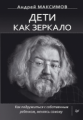 Максимов. Дети как зеркало. Как подружиться с собственным ребенком, меняясь самому.